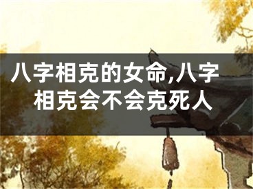 八字相克的女命,八字相克会不会克死人
