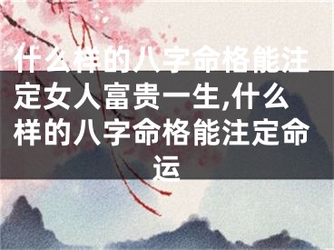 什么样的八字命格能注定女人富贵一生,什么样的八字命格能注定命运