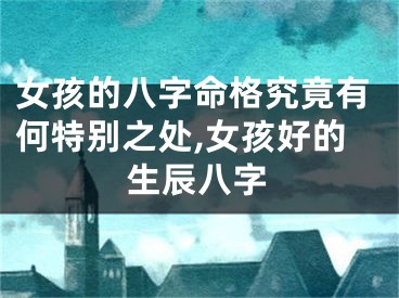 女孩的八字命格究竟有何特别之处,女孩好的生辰八字