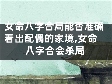 女命八字合局能否准确看出配偶的家境,女命八字合会杀局