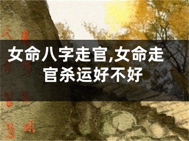 女命八字走官,女命走官杀运好不好