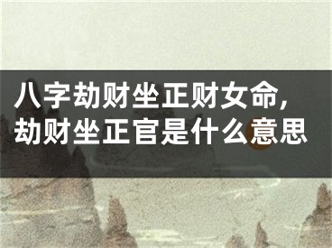 八字劫财坐正财女命,劫财坐正官是什么意思