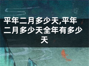 平年二月多少天,平年二月多少天全年有多少天
