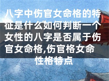 八字中伤官女命格的特征是什么如何判断一个女性的八字是否属于伤官女命格,伤官格女命性格特点