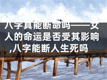 八字真能断命吗——女人的命运是否受其影响,八字能断人生死吗
