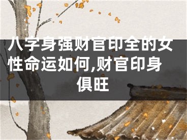 八字身强财官印全的女性命运如何,财官印身俱旺