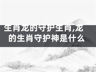 生肖龙的守护生肖,龙的生肖守护神是什么