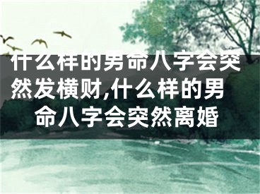 什么样的男命八字会突然发横财,什么样的男命八字会突然离婚