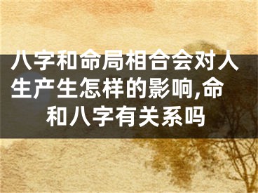 八字和命局相合会对人生产生怎样的影响,命和八字有关系吗