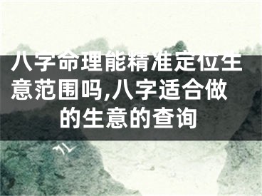 八字命理能精准定位生意范围吗,八字适合做的生意的查询