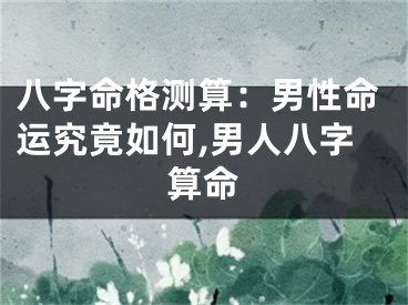 八字命格测算：男性命运究竟如何,男人八字算命