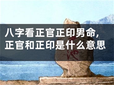 八字看正官正印男命,正官和正印是什么意思