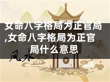 女命八字格局为正官局,女命八字格局为正官局什么意思