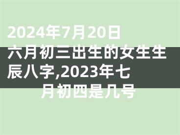 2024年7月20日六月初三出生的女生生辰八字,2023年七月初四是几号