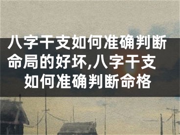 八字干支如何准确判断命局的好坏,八字干支如何准确判断命格