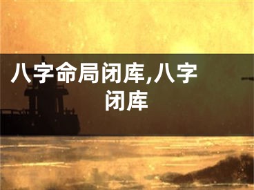 八字命局闭库,八字 闭库