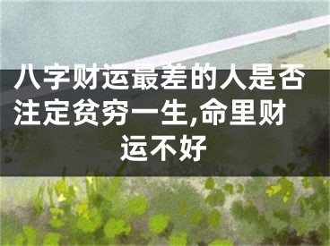 八字财运最差的人是否注定贫穷一生,命里财运不好