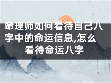 命理师如何看待自己八字中的命运信息,怎么看待命运八字