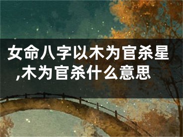 女命八字以木为官杀星,木为官杀什么意思