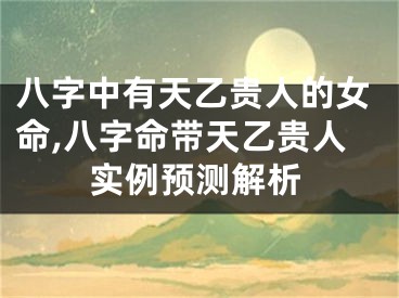 八字中有天乙贵人的女命,八字命带天乙贵人实例预测解析
