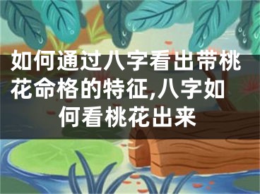 如何通过八字看出带桃花命格的特征,八字如何看桃花出来