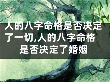 人的八字命格是否决定了一切,人的八字命格是否决定了婚姻