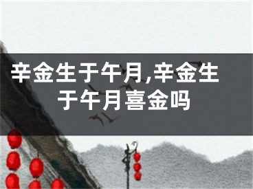 辛金生于午月,辛金生于午月喜金吗