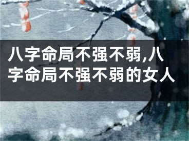 八字命局不强不弱,八字命局不强不弱的女人