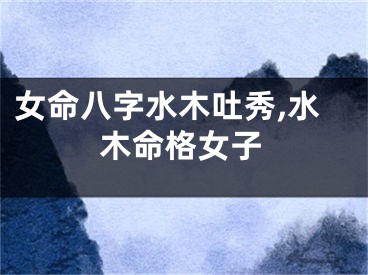 女命八字水木吐秀,水木命格女子