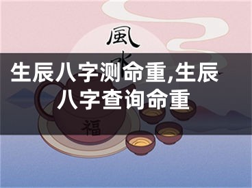 生辰八字测命重,生辰八字查询命重