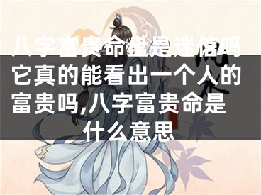 八字富贵命盘是迷信吗它真的能看出一个人的富贵吗,八字富贵命是什么意思