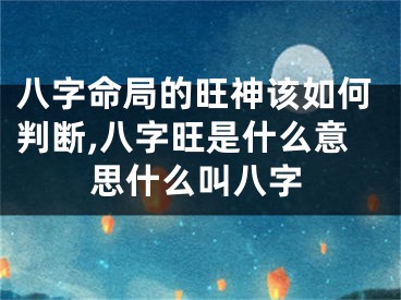 八字命局的旺神该如何判断,八字旺是什么意思什么叫八字