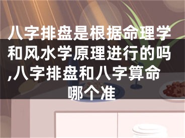 八字排盘是根据命理学和风水学原理进行的吗,八字排盘和八字算命哪个准