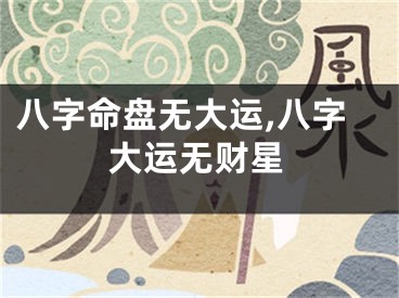 八字命盘无大运,八字大运无财星
