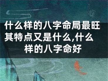 什么样的八字命局最旺其特点又是什么,什么样的八字命好