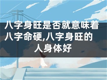 八字身旺是否就意味着八字命硬,八字身旺的人身体好
