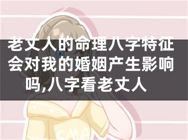 老丈人的命理八字特征会对我的婚姻产生影响吗,八字看老丈人