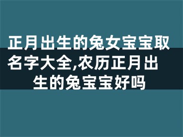 正月出生的兔女宝宝取名字大全,农历正月出生的兔宝宝好吗