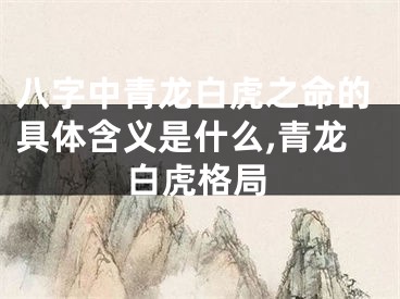八字中青龙白虎之命的具体含义是什么,青龙白虎格局