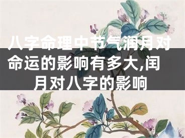 八字命理中节气润月对命运的影响有多大,闰月对八字的影响