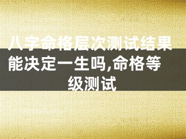 八字命格层次测试结果能决定一生吗,命格等级测试