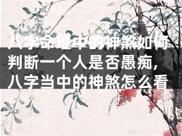 八字命理中的神煞如何判断一个人是否愚痴,八字当中的神煞怎么看