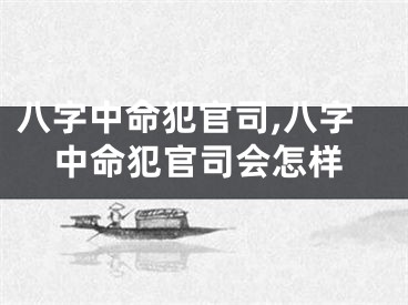 八字中命犯官司,八字中命犯官司会怎样