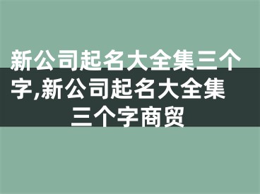 新公司起名大全集三个字,新公司起名大全集三个字商贸