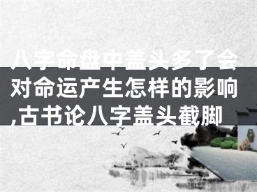 八字命盘中盖头多了会对命运产生怎样的影响,古书论八字盖头截脚
