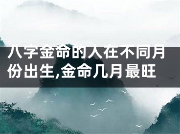 八字金命的人在不同月份出生,金命几月最旺
