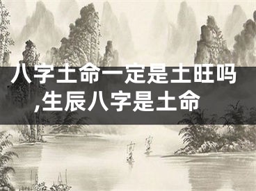八字土命一定是土旺吗,生辰八字是土命