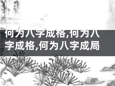 何为八字成格,何为八字成格,何为八字成局