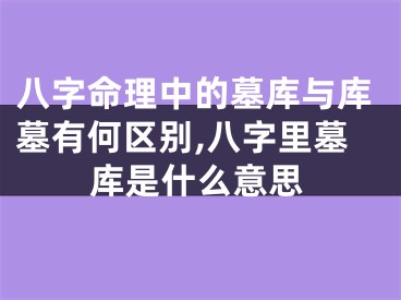 八字命理中的墓库与库墓有何区别,八字里墓库是什么意思