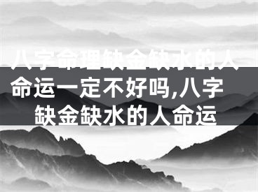 八字命理缺金缺水的人命运一定不好吗,八字缺金缺水的人命运